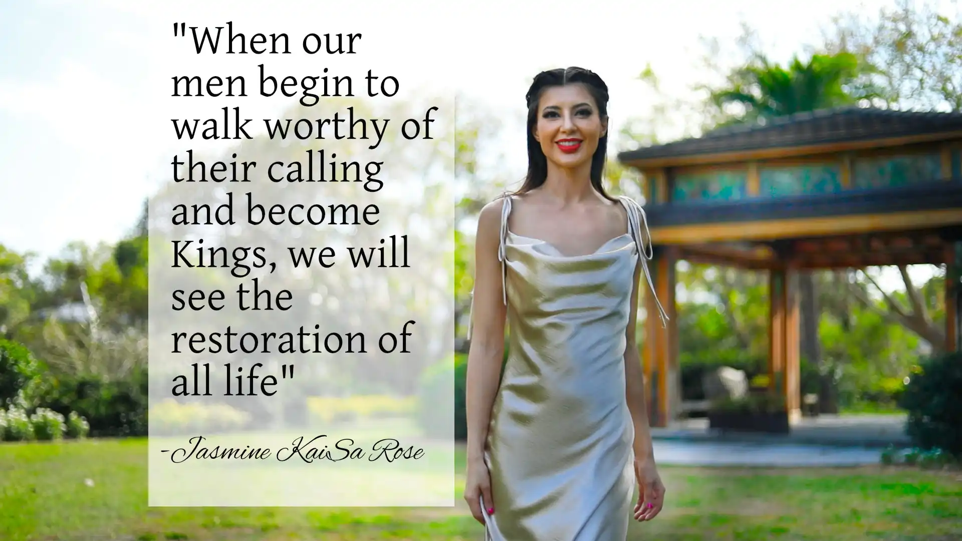 When our men begin to walk worthy of their calling and become Kings, we will see the restoration of all life. — Jasmine KaiSa Rose